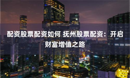 配资股票配资如何 抚州股票配资：开启财富增值之路