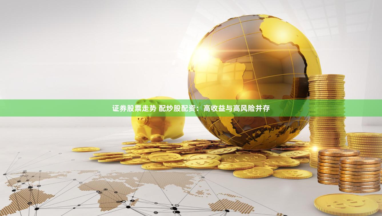 证券股票走势 配炒股配资：高收益与高风险并存