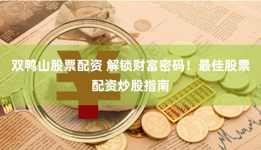 双鸭山股票配资 解锁财富密码！最佳股票配资炒股指南