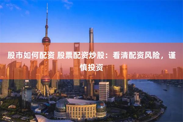 股市如何配资 股票配资炒股：看清配资风险，谨慎投资
