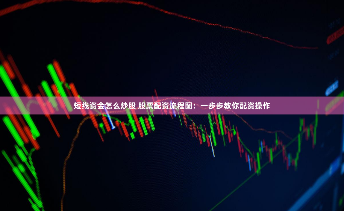 短线资金怎么炒股 股票配资流程图：一步步教你配资操作