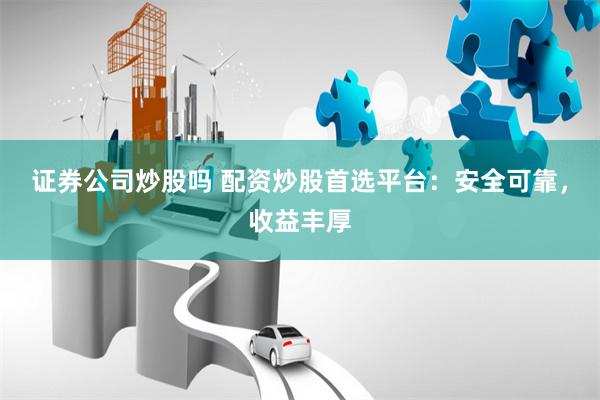 证券公司炒股吗 配资炒股首选平台：安全可靠，收益丰厚