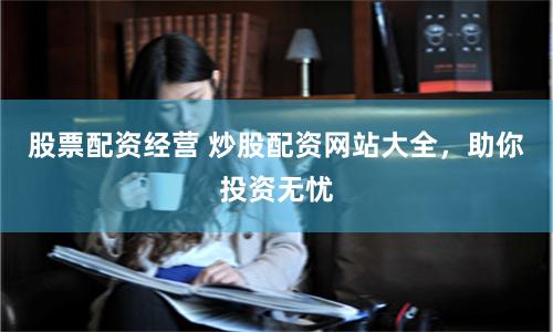 股票配资经营 炒股配资网站大全，助你投资无忧