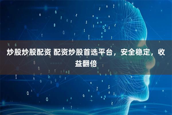 炒股炒股配资 配资炒股首选平台，安全稳定，收益翻倍