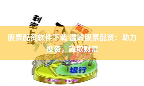 股票配资软件下载 温岭股票配资：助力投资，赢取财富
