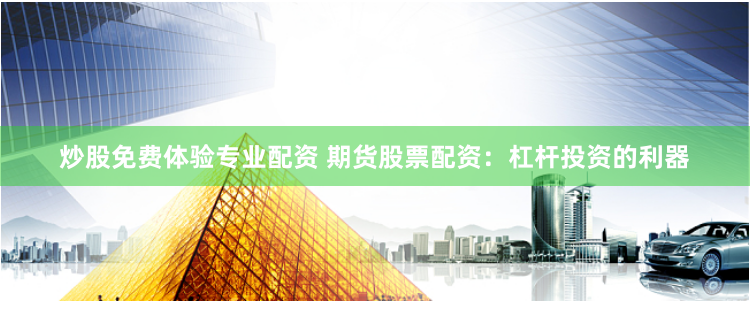 炒股免费体验专业配资 期货股票配资：杠杆投资的利器