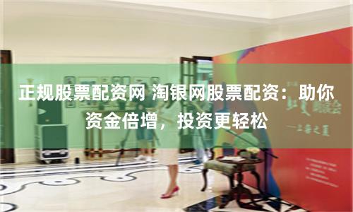 正规股票配资网 淘银网股票配资：助你资金倍增，投资更轻松