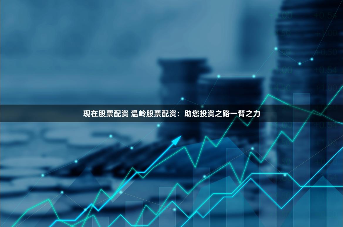 现在股票配资 温岭股票配资：助您投资之路一臂之力