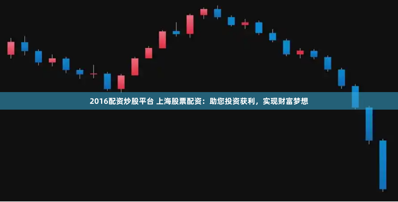 2016配资炒股平台 上海股票配资：助您投资获利，实现财富梦想
