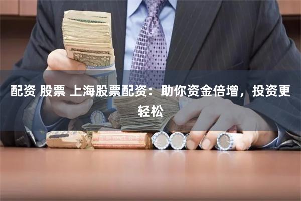 配资 股票 上海股票配资：助你资金倍增，投资更轻松