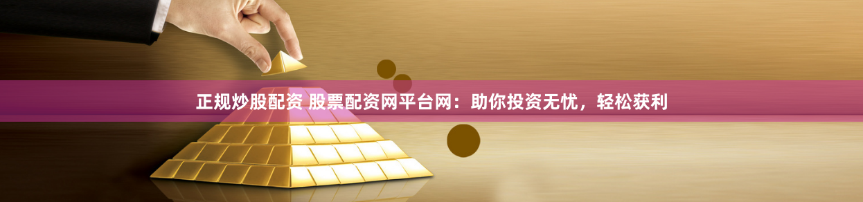 正规炒股配资 股票配资网平台网：助你投资无忧，轻松获利
