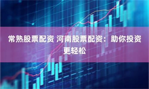 常熟股票配资 河南股票配资：助你投资更轻松