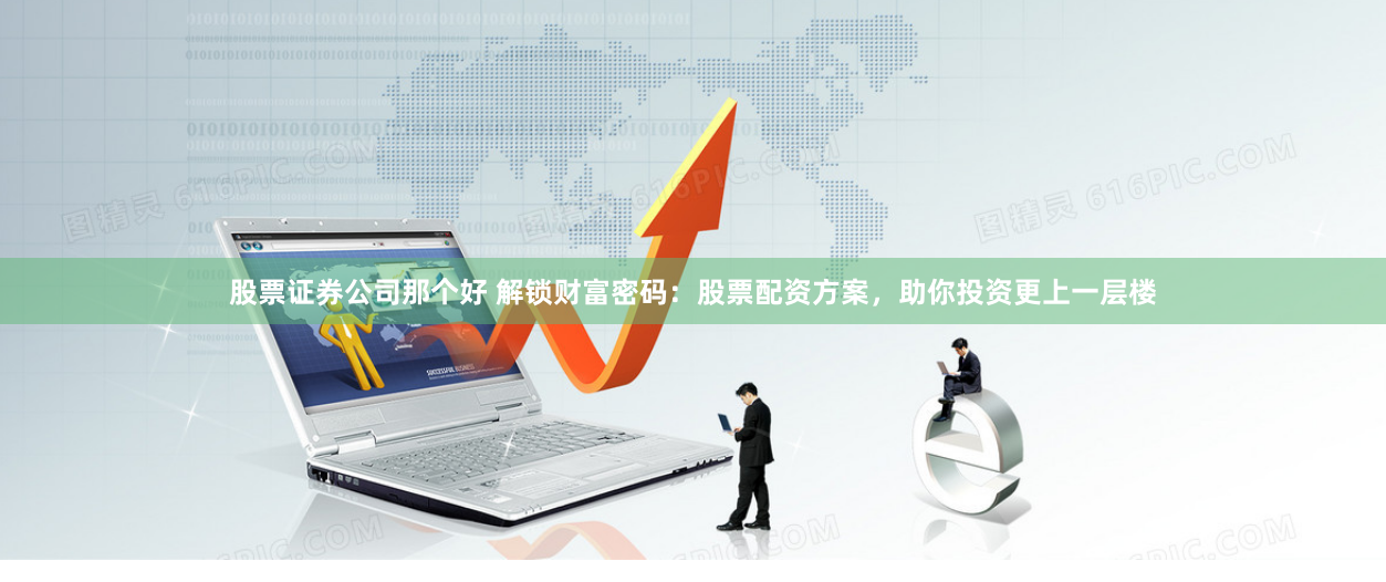 股票证券公司那个好 解锁财富密码：股票配资方案，助你投资更上一层楼