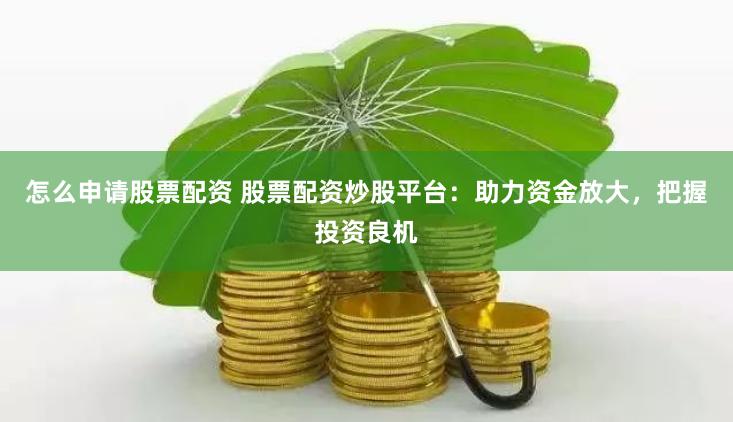 怎么申请股票配资 股票配资炒股平台：助力资金放大，把握投资良机
