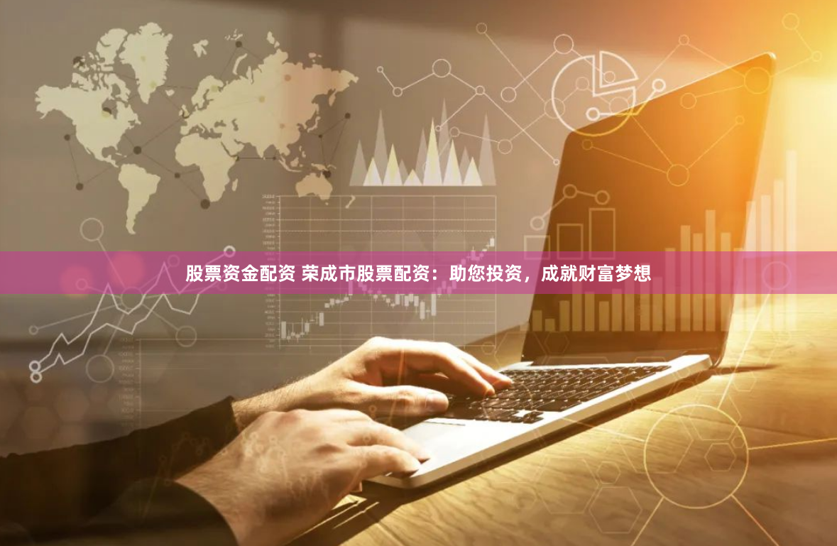 股票资金配资 荣成市股票配资：助您投资，成就财富梦想
