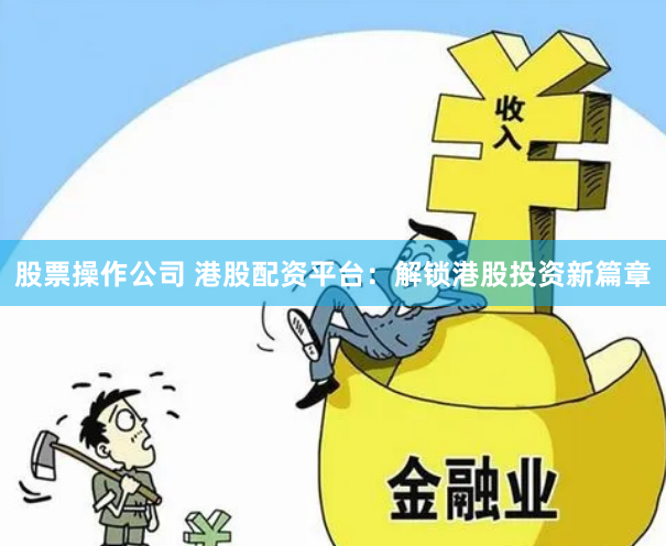 股票操作公司 港股配资平台：解锁港股投资新篇章