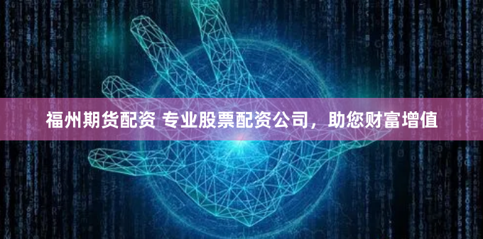 福州期货配资 专业股票配资公司，助您财富增值