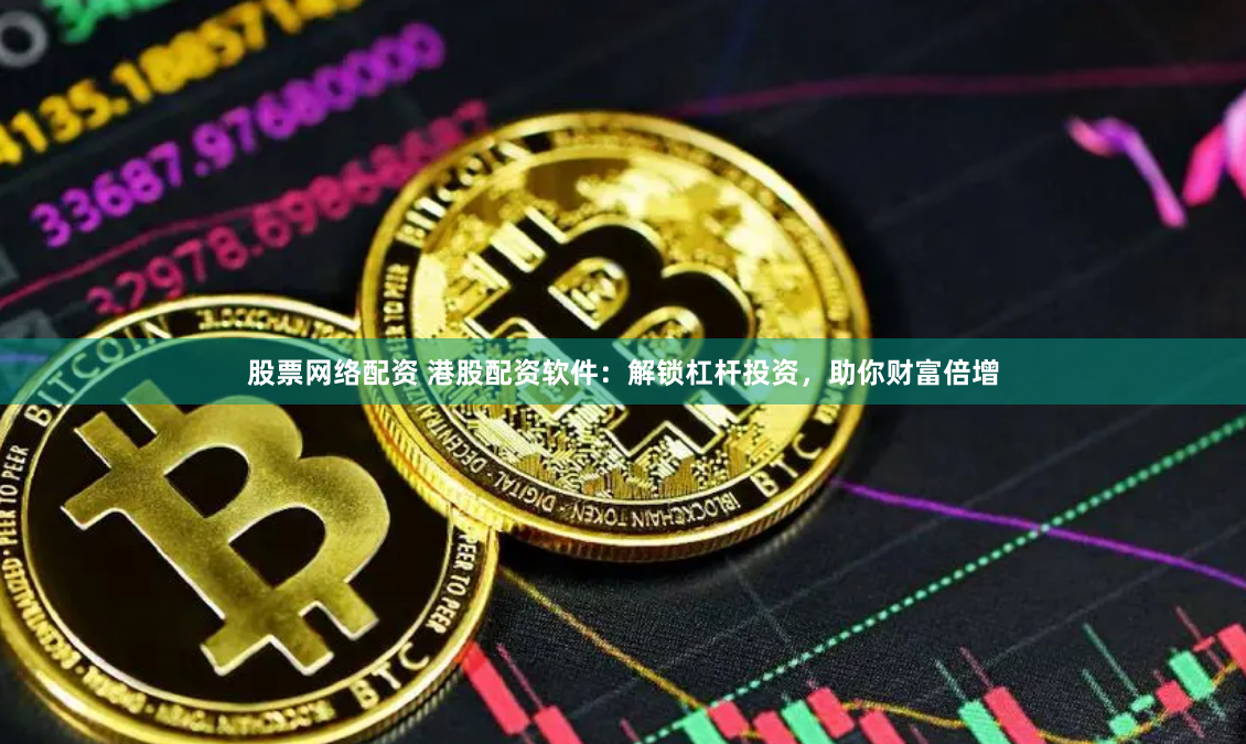 股票网络配资 港股配资软件：解锁杠杆投资，助你财富倍增