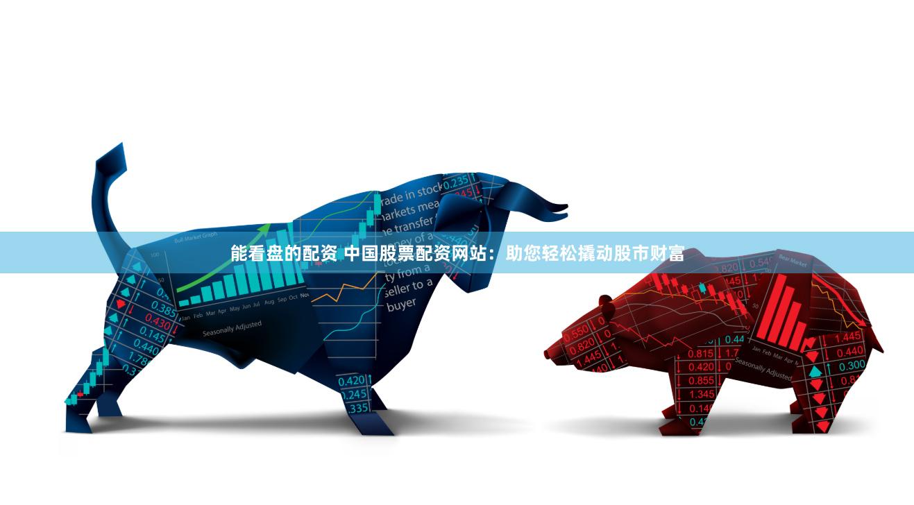 能看盘的配资 中国股票配资网站：助您轻松撬动股市财富