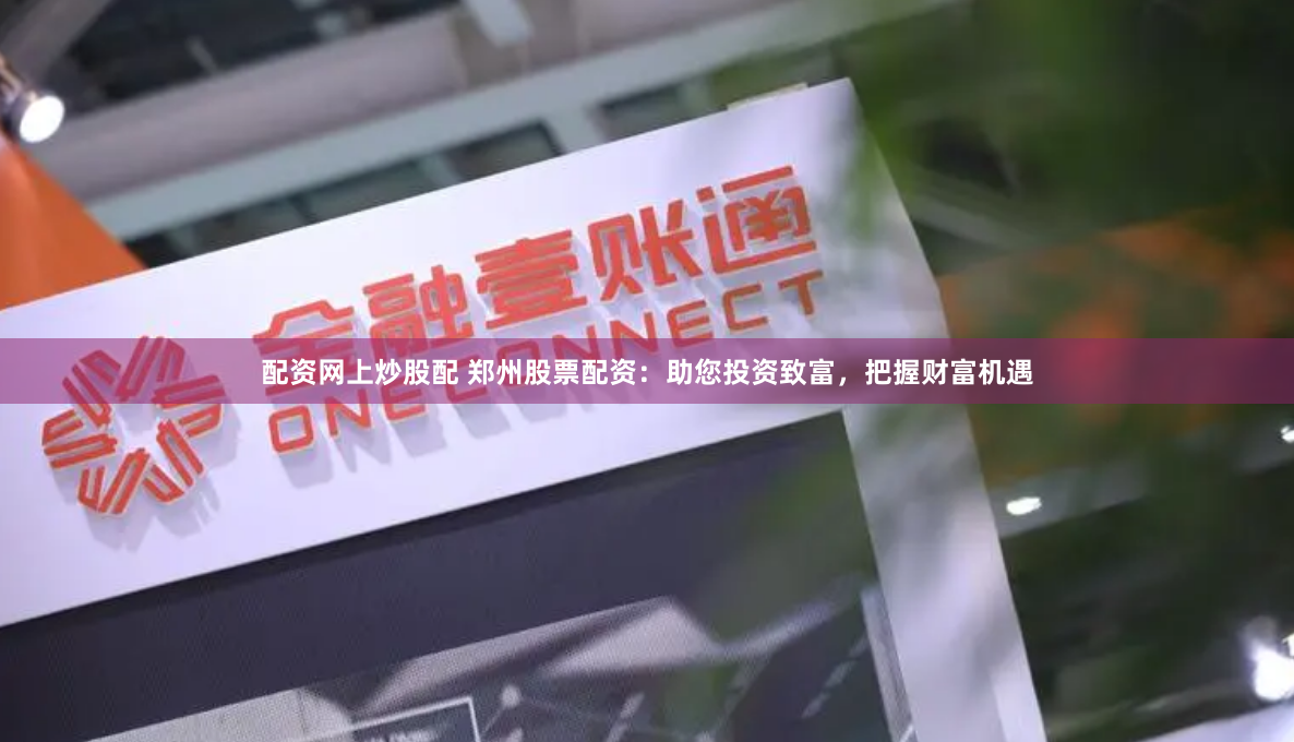 配资网上炒股配 郑州股票配资：助您投资致富，把握财富机遇