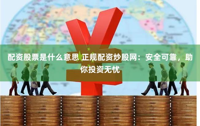 配资股票是什么意思 正规配资炒股网：安全可靠，助你投资无忧