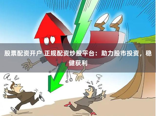 股票配资开户 正规配资炒股平台：助力股市投资，稳健获利