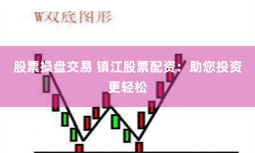 股票操盘交易 镇江股票配资：助您投资更轻松