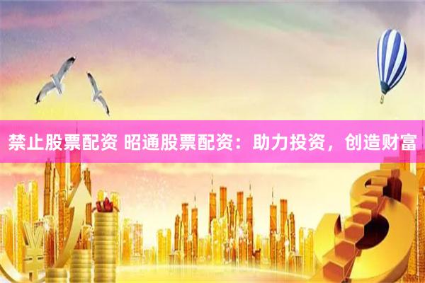 禁止股票配资 昭通股票配资：助力投资，创造财富