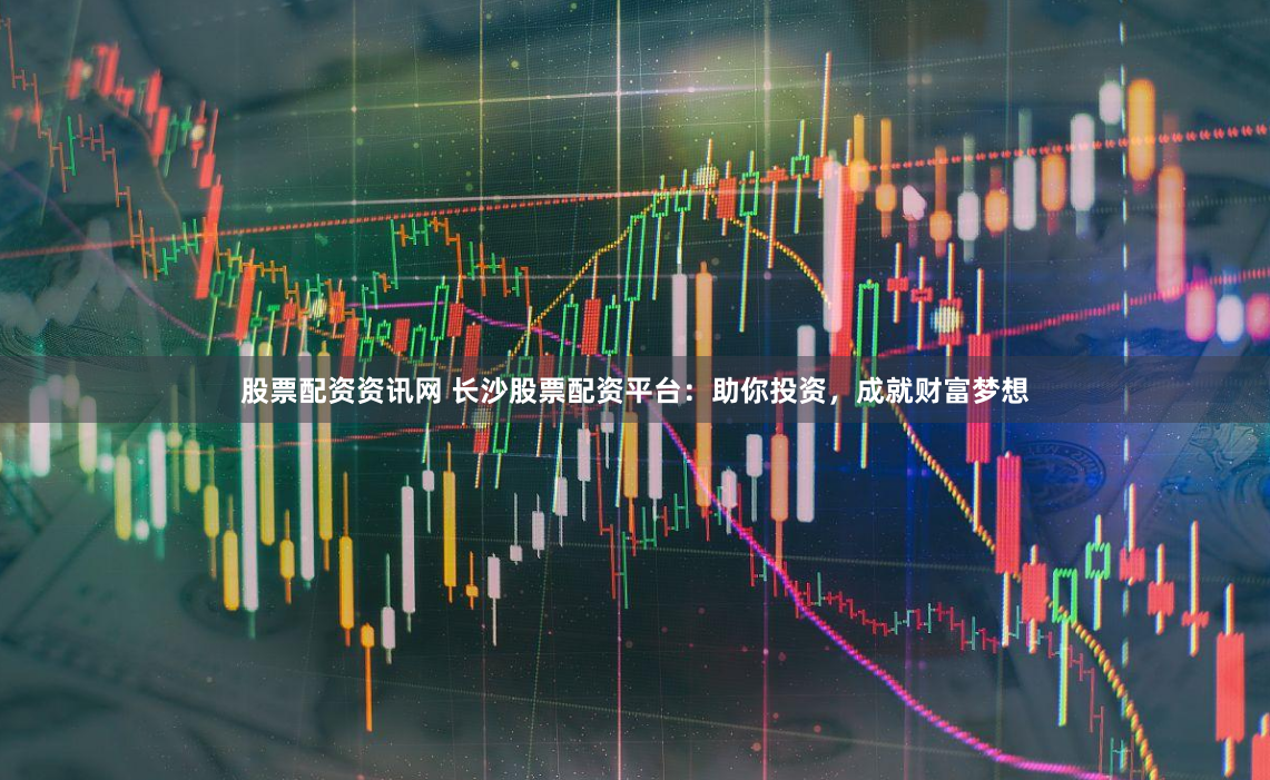 股票配资资讯网 长沙股票配资平台：助你投资，成就财富梦想