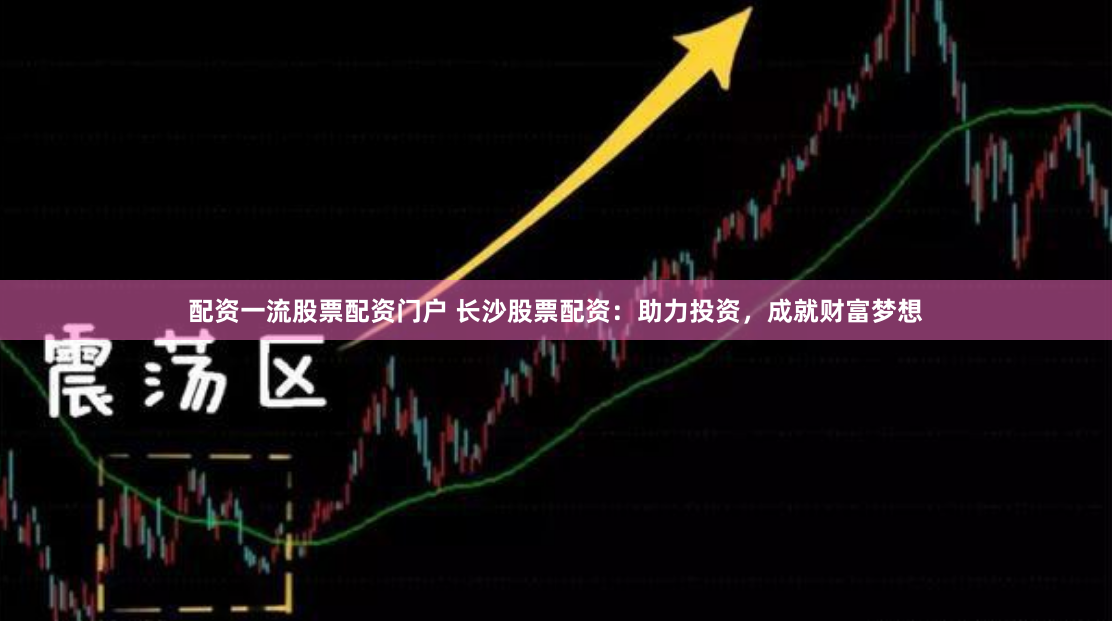 配资一流股票配资门户 长沙股票配资：助力投资，成就财富梦想