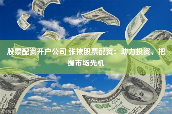 股票配资开户公司 张掖股票配资：助力投资，把握市场先机