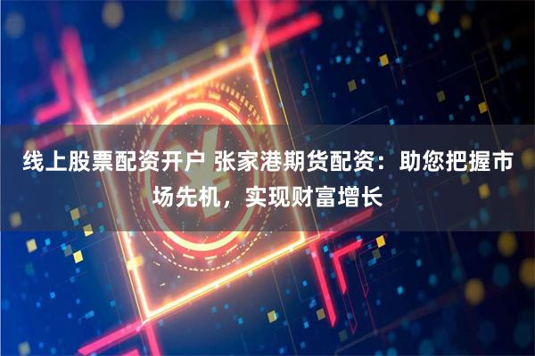 线上股票配资开户 张家港期货配资：助您把握市场先机，实现财富增长