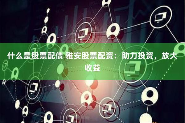 什么是股票配债 雅安股票配资：助力投资，放大收益