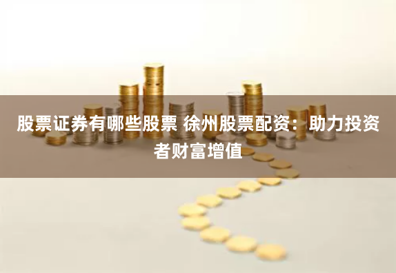 股票证券有哪些股票 徐州股票配资：助力投资者财富增值