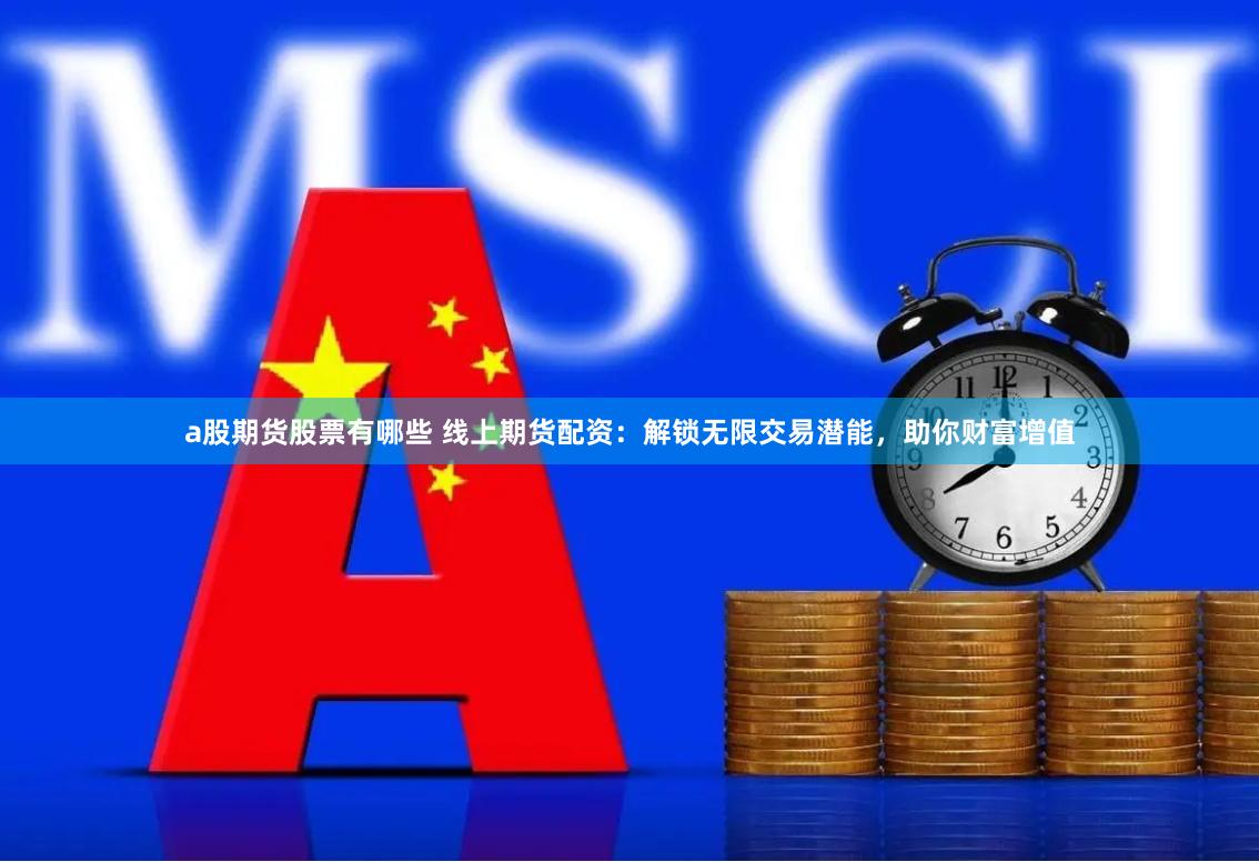 a股期货股票有哪些 线上期货配资：解锁无限交易潜能，助你财富增值