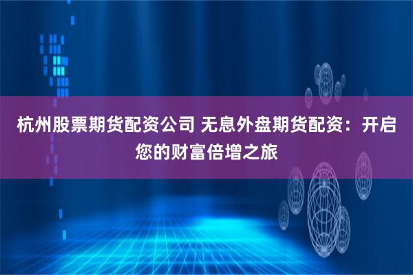 杭州股票期货配资公司 无息外盘期货配资：开启您的财富倍增之旅