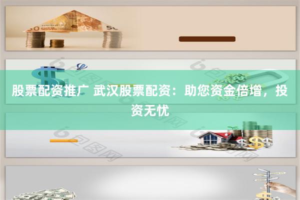股票配资推广 武汉股票配资：助您资金倍增，投资无忧