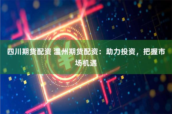 四川期货配资 温州期货配资：助力投资，把握市场机遇