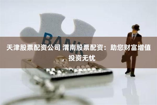 天津股票配资公司 渭南股票配资：助您财富增值，投资无忧