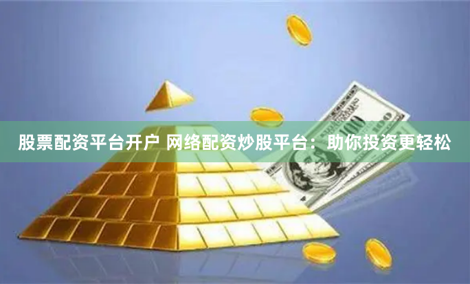 股票配资平台开户 网络配资炒股平台：助你投资更轻松