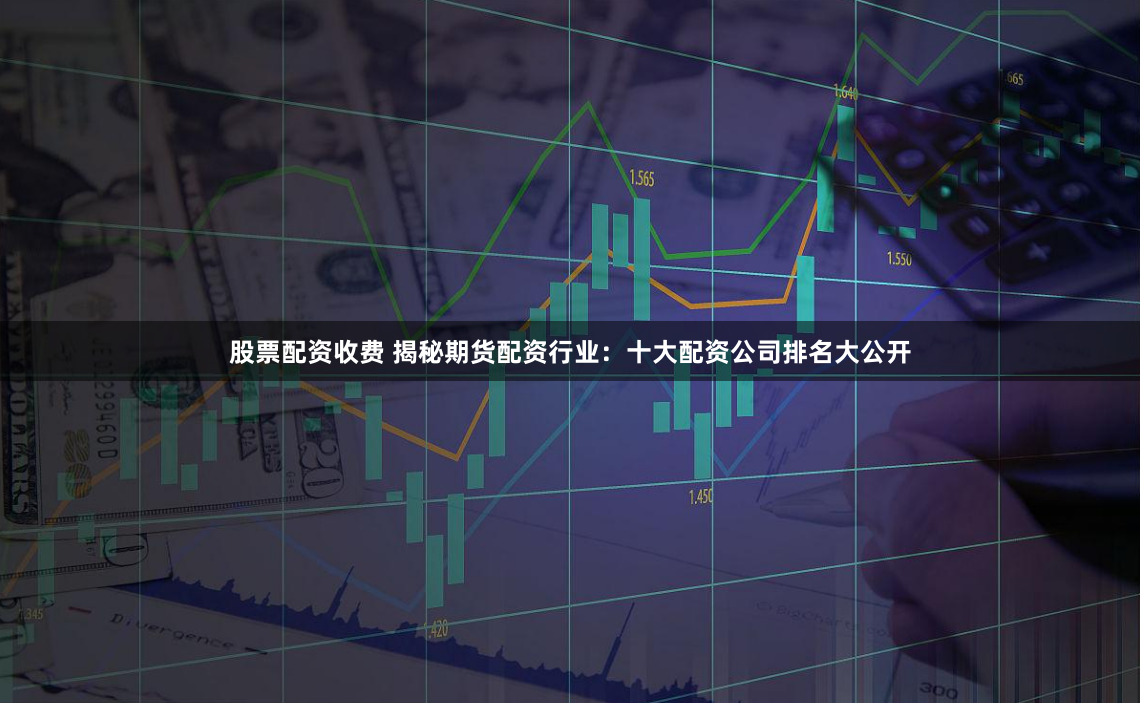 股票配资收费 揭秘期货配资行业：十大配资公司排名大公开
