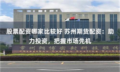 股票配资哪家比较好 苏州期货配资：助力投资，把握市场先机