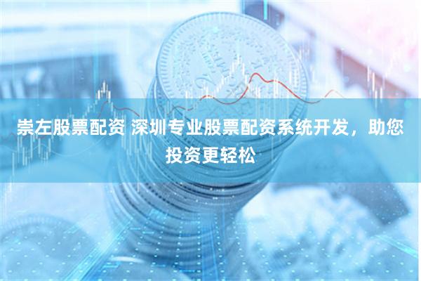 崇左股票配资 深圳专业股票配资系统开发，助您投资更轻松