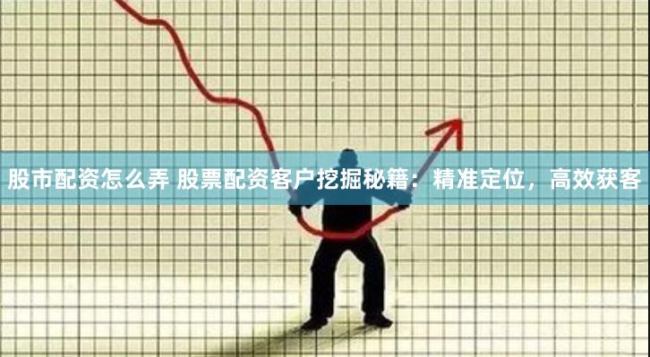 股市配资怎么弄 股票配资客户挖掘秘籍：精准定位，高效获客