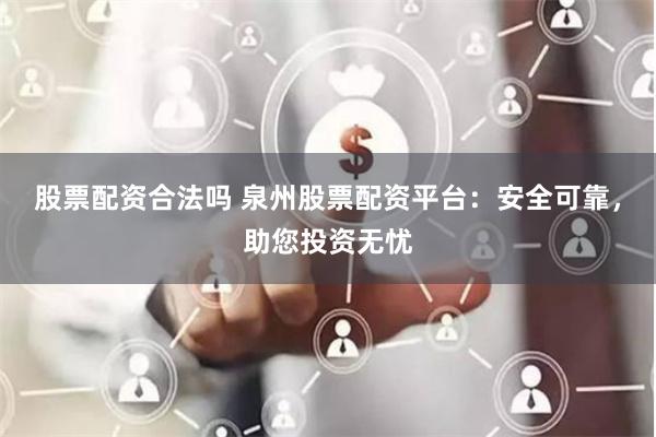 股票配资合法吗 泉州股票配资平台：安全可靠，助您投资无忧