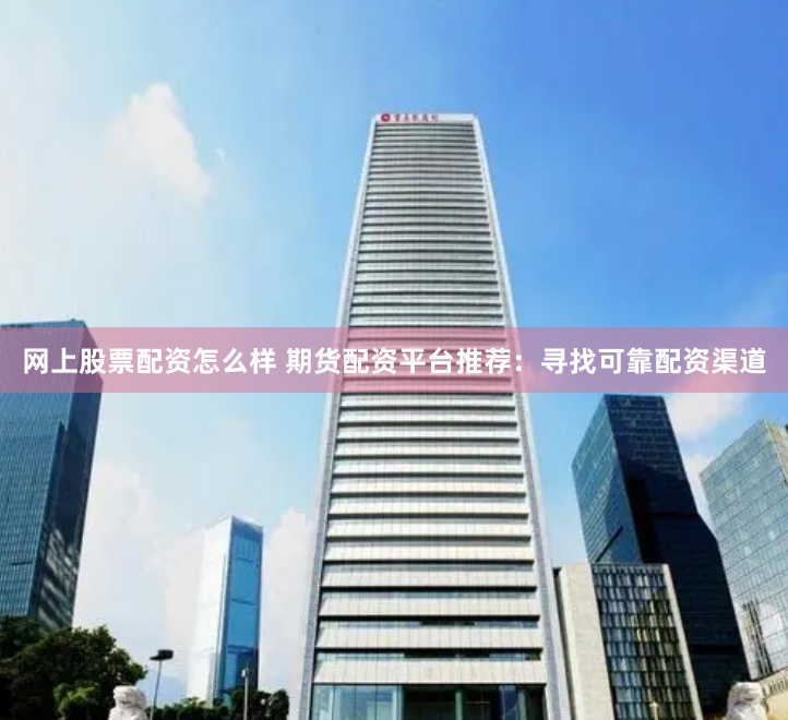 网上股票配资怎么样 期货配资平台推荐：寻找可靠配资渠道