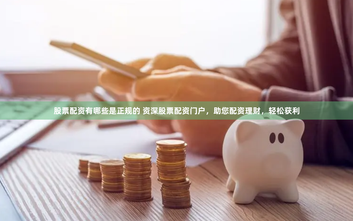 股票配资有哪些是正规的 资深股票配资门户,助您配资理财,轻松获利