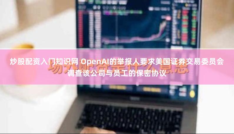 炒股配资入门知识网 OpenAI的举报人要求美国证券交易委员会调查该公司与员工的保密协议