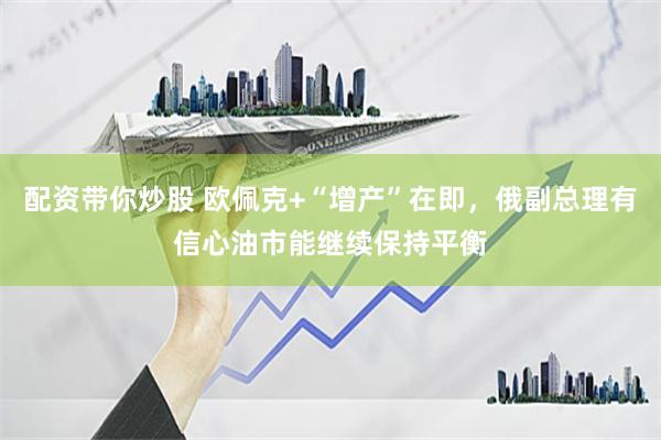 配资带你炒股 欧佩克+“增产”在即，俄副总理有信心油市能继续保持平衡
