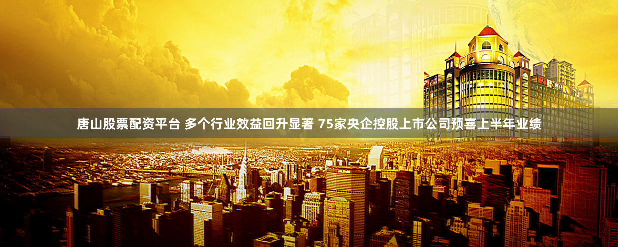 唐山股票配资平台 多个行业效益回升显著 75家央企控股上市公司预喜上半年业绩
